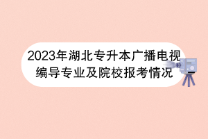 2023年湖北专升本广播电视编导专业及院校报考情况