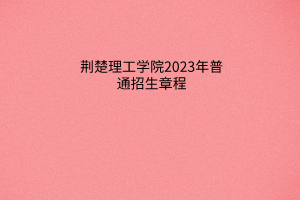 荆楚理工学院2023年普通招生章程