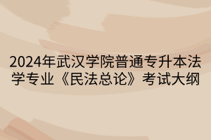 2024年武汉学院普通专升本法学专业《民法总论》考试大纲