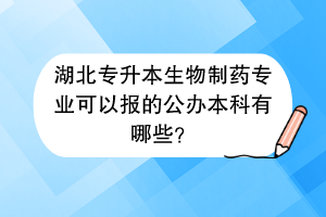 湖北专升本生物制药专业可以报的公办本科有哪些？