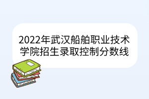 2022年武汉船舶职业技术学院招生录取控制分数线