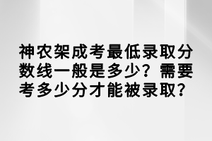 神农架成考最低录取分数线一般是多少？需要考多少分才能被录取？