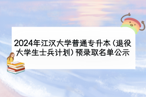 2024年江汉大学普通专升本（退役大学生士兵计划）预录取名单公示
