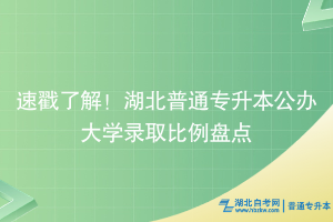 速戳了解！湖北普通专升本公办大学录取比例盘点~