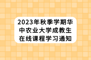 2023年秋季学期华中农业大学成教生在线课程学习通知