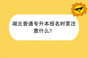 湖北普通专升本报名时要注意什么？