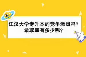 江汉大学专升本的竞争激烈吗？录取率有多少？