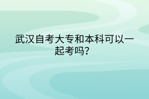 武汉自考大专和本科可以一起考吗？