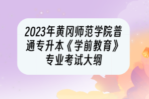 2023年黄冈师范学院普通专升本《学前教育》专业考试大纲