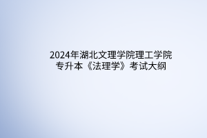 2024年湖北文理学院理工学院专升本《法理学》考试大纲