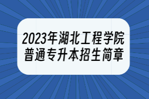 2023年湖北工程学院普通专升本招生简章