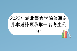 2023年湖北警官学院普通专升本递补预录取一名考生公示