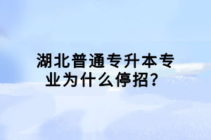 湖北普通专升本专业为什么停招？