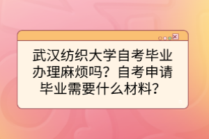 武汉纺织大学自考毕业办理麻烦吗？自考申请毕业需要什么材料？