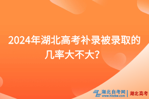2024年湖北高考补录被录取的几率大不大？