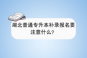 湖北普通专升本补录报名要注意什么？