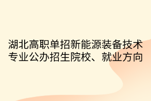 湖北高职单招新能源装备技术专业公办招生院校、就业方向