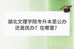 湖北文理学院专升本是公办还是民办？在哪里？