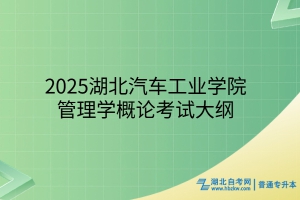 2025年湖北汽车工业学院普通专升本管理学概论考试大纲