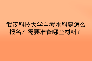 武汉科技大学自考本科要怎么报名？需要准备哪些材料？