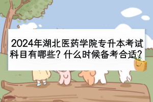 2024年湖北医药学院专升本考试科目有哪些？什么时候备考合适？