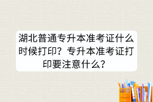 湖北普通专升本准考证什么时候打印？专升本准考证打印要注意什么？