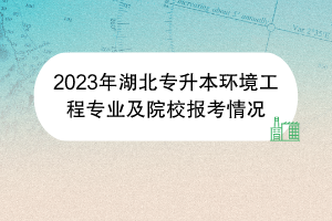 2023年湖北专升本环境工程专业及院校报考情况