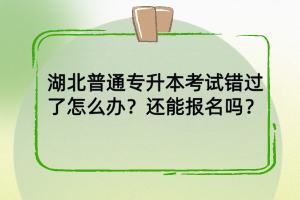 湖北普通专升本考试错过了怎么办？还能报名吗？