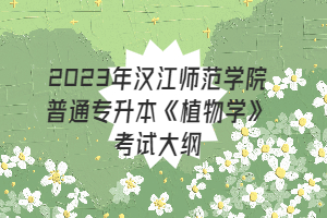 2023年汉江师范学院普通专升本《植物学》考试大纲