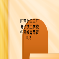 国营七三三厂电子技工学校归属教育局管吗？