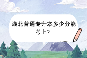 湖北普通专升本多少分能考上？
