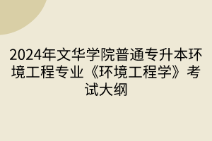 2024年文华学院普通专升本环境工程专业《环境工程学》考试大纲