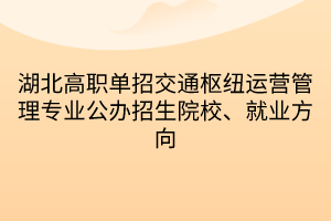 湖北高职单招交通枢纽运营管理专业公办招生院校、就业方向