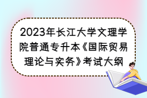 2023年长江大学文理学院普通专升本《国际贸易理论与实务》考试大纲