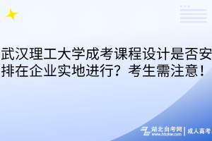 武汉理工大学成考课程设计是否安排在企业实地进行？考生需注意！