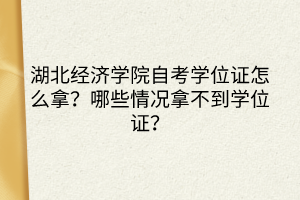 湖北经济学院自考学位证怎么拿？哪些情况拿不到学位证？