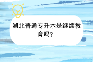 湖北普通专升本是继续教育吗？