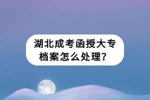 湖北成考函授大专档案怎么处理？