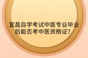 宜昌自学考试中医专业毕业后能否考中医资格证？