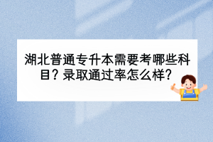 湖北普通专升本需要考哪些科目？录取通过率怎么样？