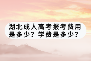 湖北成人高考报考费用是多少？学费是多少？
