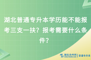 湖北普通专升本学历能不能报考三支一扶？报考需要什么条件？