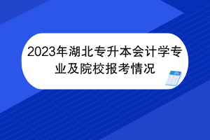 2023年湖北专升本会计学专业及院校报考情况