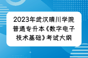 2023年武汉晴川学院普通专升本《数字电子技术基础》考试大纲