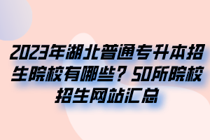 2023年湖北普通专升本招生院校有哪些？50所院校招生网站汇总