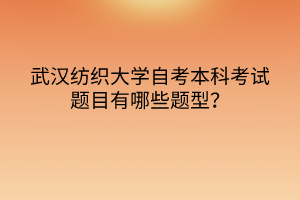武汉纺织大学自考本科考试题目有哪些题型？