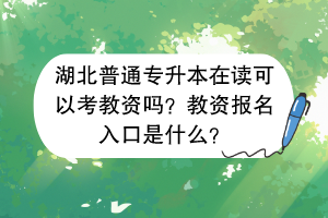 湖北普通专升本在读可以考教资吗？教资报名入口是什么？