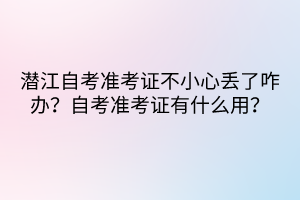 潜江自考准考证不小心丢了咋办？自考准考证有什么用？