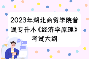 2023年湖北商贸学院普通专升本《经济学原理》考试大纲