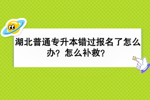 湖北普通专升本错过报名了怎么办？怎么补救？